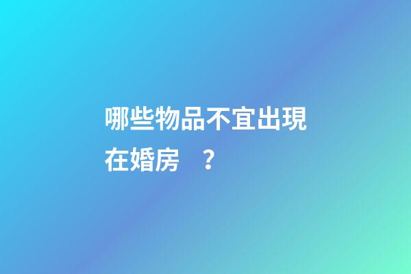 哪些物品不宜出現在婚房？